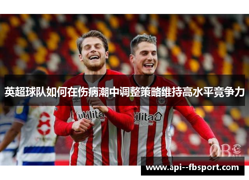 英超球队如何在伤病潮中调整策略维持高水平竞争力 英超球队如何在伤病潮中调整策略维持高水平竞争力