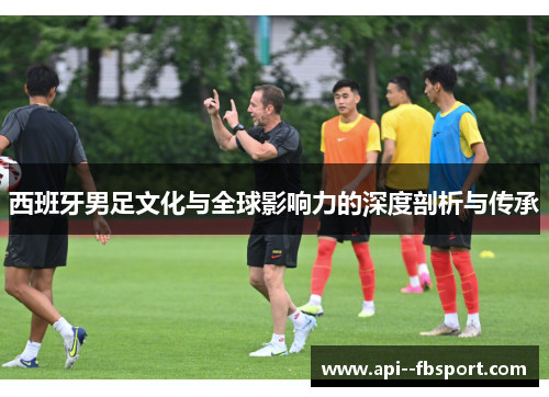 西班牙男足文化与全球影响力的深度剖析与传承 西班牙男足文化与全球影响力的深度剖析与传承