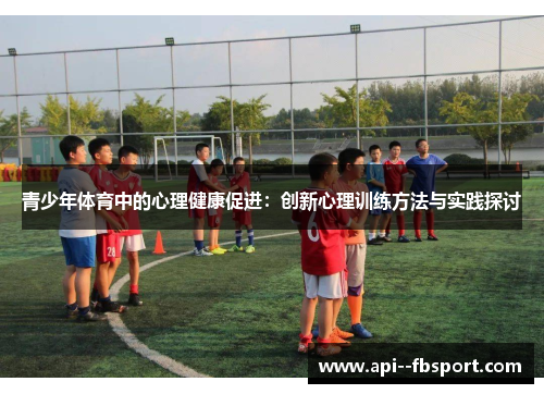 青少年体育中的心理健康促进:创新心理训练方法与实践探讨 青少年体育中的心理健康促进:创新心理训练方法与实践探讨