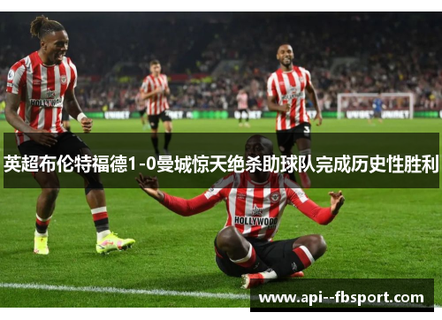英超布伦特福德1-0曼城惊天绝杀助球队完成历史性胜利