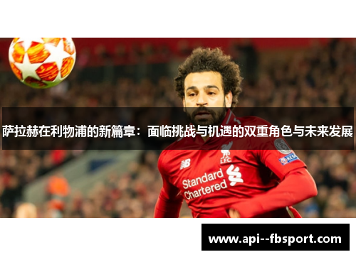 萨拉赫在利物浦的新篇章：面临挑战与机遇的双重角色与未来发展