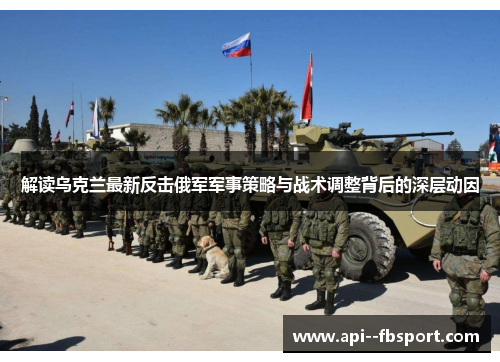 解读乌克兰最新反击俄军军事策略与战术调整背后的深层动因
