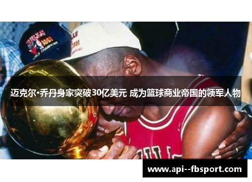 迈克尔·乔丹身家突破30亿美元 成为篮球商业帝国的领军人物 迈克尔·乔丹身家突破30亿美元 成为篮球商业帝国的领军人物
