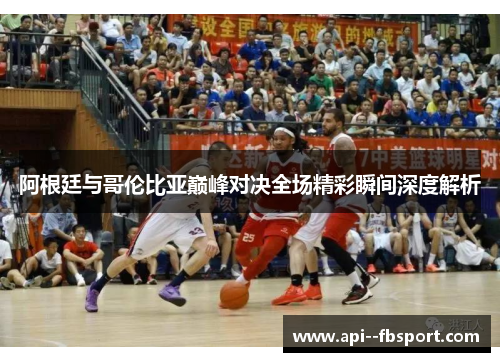 阿根廷与哥伦比亚巅峰对决全场精彩瞬间深度解析 阿根廷与哥伦比亚巅峰对决全场精彩瞬间深度解析