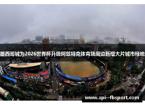 墨西哥城为2026世界杯升级阿兹特克体育场周边新增大片城市绿地 墨西哥城为2026世界杯升级阿兹特克体育场周边新增大片城市绿地