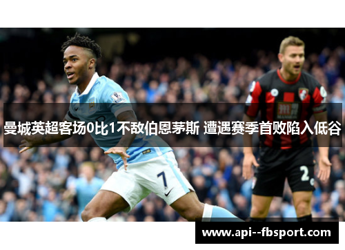 曼城英超客场0比1不敌伯恩茅斯 遭遇赛季首败陷入低谷