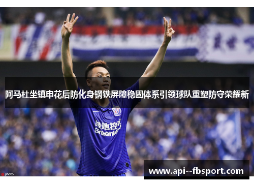 阿马杜坐镇申花后防化身钢铁屏障稳固体系引领球队重塑防守荣耀新