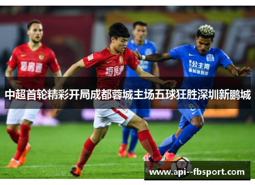 中超首轮精彩开局成都蓉城主场五球狂胜深圳新鹏城