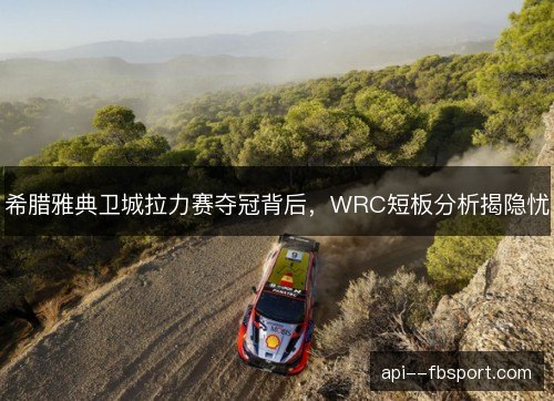 希腊雅典卫城拉力赛夺冠背后，WRC短板分析揭隐忧