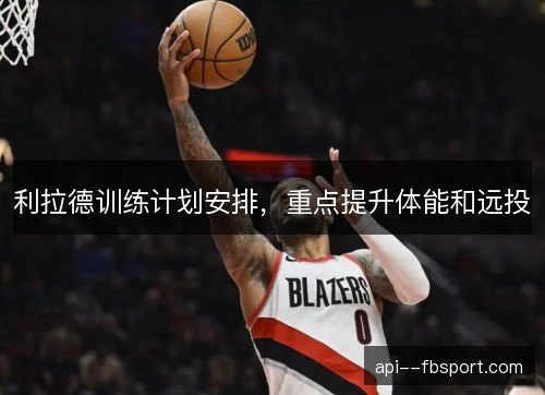 利拉德训练计划安排，重点提升体能和远投