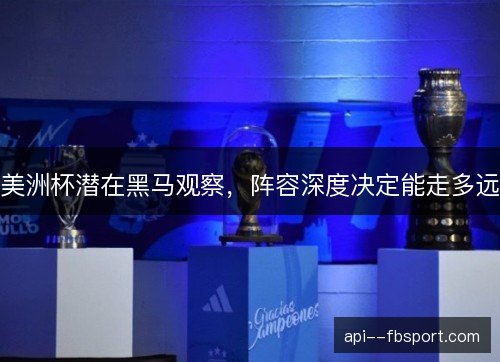 美洲杯潜在黑马观察,阵容深度决定能走多远 美洲杯潜在黑马观察,阵容深度决定能走多远